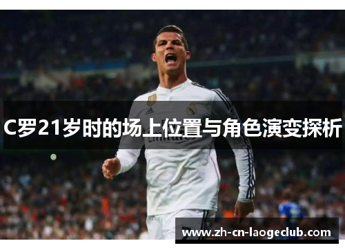 C罗21岁时的场上位置与角色演变探析 C罗21岁时的场上位置与角色演变探析