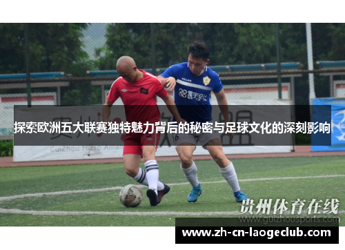 探索欧洲五大联赛独特魅力背后的秘密与足球文化的深刻影响