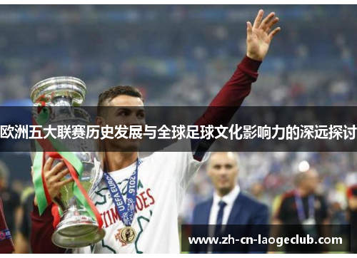 欧洲五大联赛历史发展与全球足球文化影响力的深远探讨 欧洲五大联赛历史发展与全球足球文化影响力的深远探讨