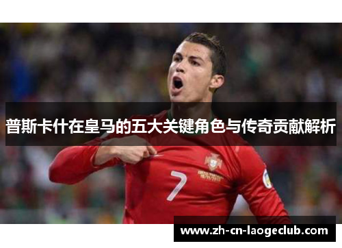 普斯卡什在皇马的五大关键角色与传奇贡献解析