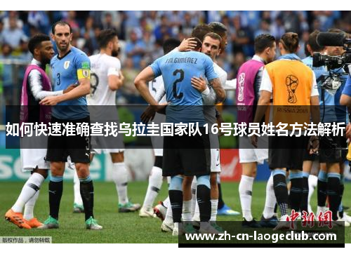 如何快速准确查找乌拉圭国家队16号球员姓名方法解析 如何快速准确查找乌拉圭国家队16号球员姓名方法解析
