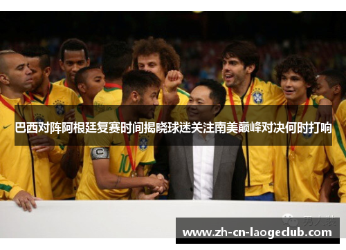 巴西对阵阿根廷复赛时间揭晓球迷关注南美巅峰对决何时打响 巴西对阵阿根廷复赛时间揭晓球迷关注南美巅峰对决何时打响