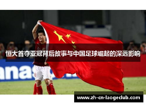 恒大首夺亚冠背后故事与中国足球崛起的深远影响 恒大首夺亚冠背后故事与中国足球崛起的深远影响