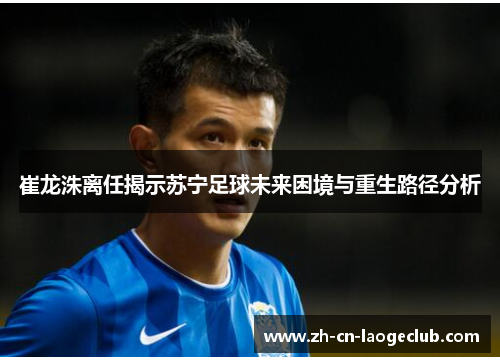 崔龙洙离任揭示苏宁足球未来困境与重生路径分析