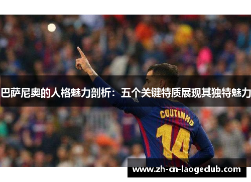 巴萨尼奥的人格魅力剖析:五个关键特质展现其独特魅力 巴萨尼奥的人格魅力剖析:五个关键特质展现其独特魅力