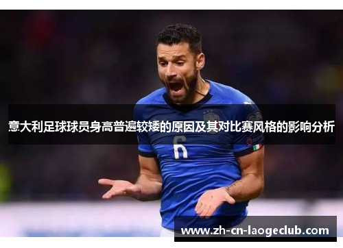 意大利足球球员身高普遍较矮的原因及其对比赛风格的影响分析 意大利足球球员身高普遍较矮的原因及其对比赛风格的影响分析