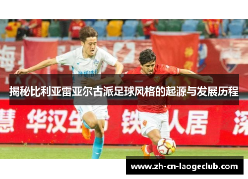 揭秘比利亚雷亚尔古派足球风格的起源与发展历程 揭秘比利亚雷亚尔古派足球风格的起源与发展历程