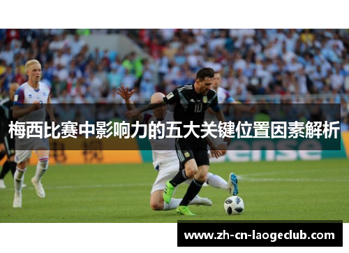 梅西比赛中影响力的五大关键位置因素解析 梅西比赛中影响力的五大关键位置因素解析