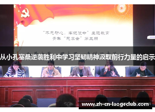 从小孔塞桑逆袭胜利中学习坚韧精神汲取前行力量的启示 从小孔塞桑逆袭胜利中学习坚韧精神汲取前行力量的启示