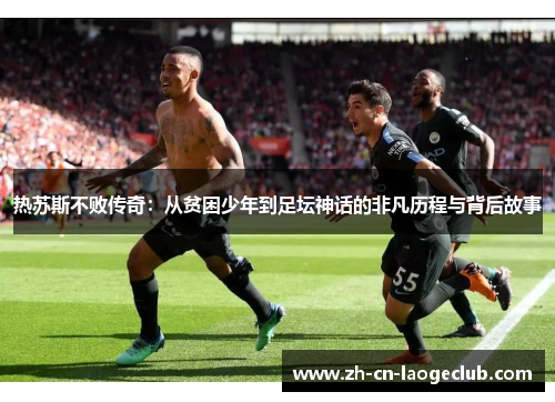 热苏斯不败传奇：从贫困少年到足坛神话的非凡历程与背后故事