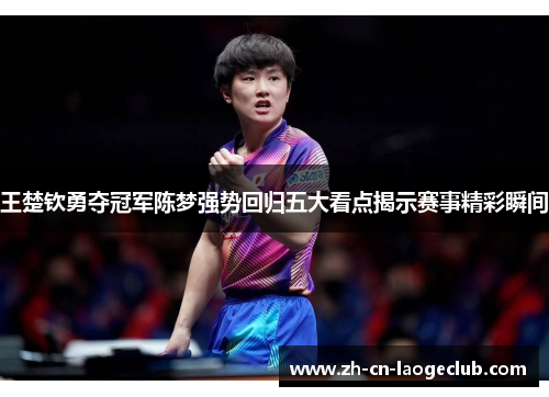 王楚钦勇夺冠军陈梦强势回归五大看点揭示赛事精彩瞬间 王楚钦勇夺冠军陈梦强势回归五大看点揭示赛事精彩瞬间