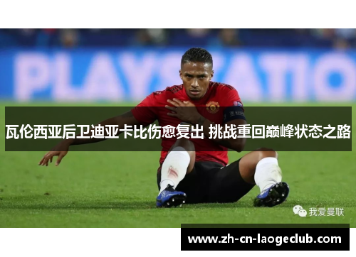 瓦伦西亚后卫迪亚卡比伤愈复出 挑战重回巅峰状态之路 瓦伦西亚后卫迪亚卡比伤愈复出 挑战重回巅峰状态之路