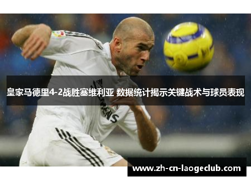 皇家马德里4-2战胜塞维利亚 数据统计揭示关键战术与球员表现