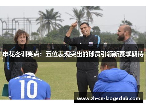 申花冬训亮点：五位表现突出的球员引领新赛季期待