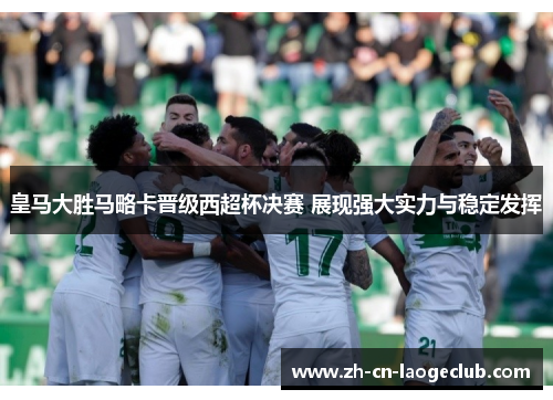 皇马大胜马略卡晋级西超杯决赛 展现强大实力与稳定发挥 皇马大胜马略卡晋级西超杯决赛 展现强大实力与稳定发挥