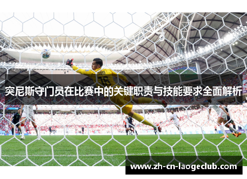 突尼斯守门员在比赛中的关键职责与技能要求全面解析 突尼斯守门员在比赛中的关键职责与技能要求全面解析
