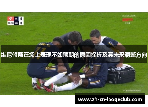 维尼修斯在场上表现不如预期的原因探析及其未来调整方向 维尼修斯在场上表现不如预期的原因探析及其未来调整方向