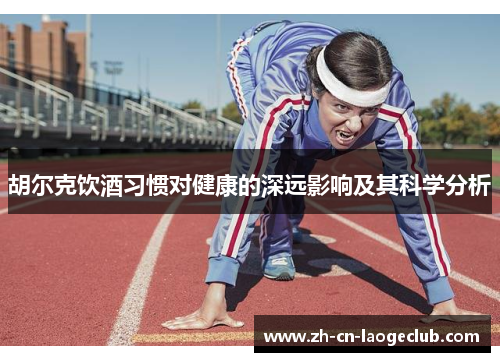 胡尔克饮酒习惯对健康的深远影响及其科学分析 胡尔克饮酒习惯对健康的深远影响及其科学分析