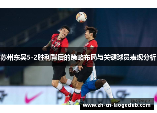 苏州东吴5-2胜利背后的策略布局与关键球员表现分析