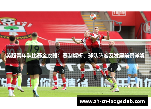 英超青年队比赛全攻略:赛制解析、球队阵容及发展前景详解 英超青年队比赛全攻略:赛制解析、球队阵容及发展前景详解
