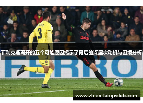 菲利克斯离开的五个可能原因揭示了背后的深层次动机与困境分析 菲利克斯离开的五个可能原因揭示了背后的深层次动机与困境分析