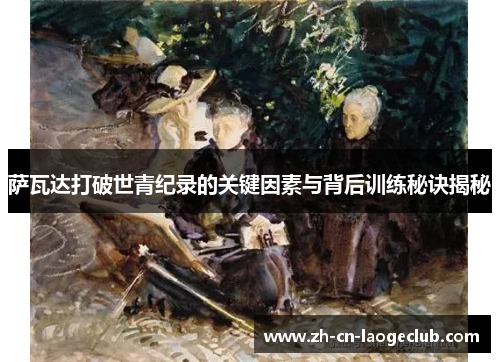 萨瓦达打破世青纪录的关键因素与背后训练秘诀揭秘 萨瓦达打破世青纪录的关键因素与背后训练秘诀揭秘