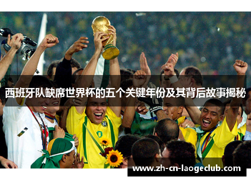 西班牙队缺席世界杯的五个关键年份及其背后故事揭秘