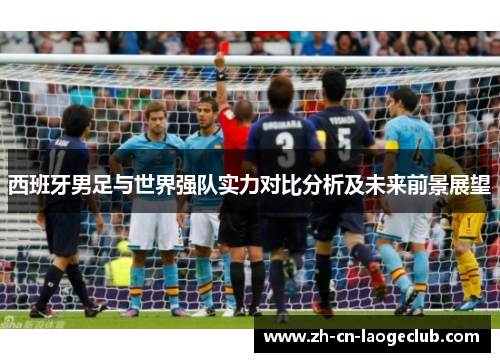 西班牙男足与世界强队实力对比分析及未来前景展望 西班牙男足与世界强队实力对比分析及未来前景展望