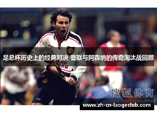 足总杯历史上的经典对决 曼联与阿森纳的传奇淘汰战回顾 足总杯历史上的经典对决 曼联与阿森纳的传奇淘汰战回顾