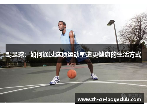 踢足球:如何通过这项运动塑造更健康的生活方式 踢足球:如何通过这项运动塑造更健康的生活方式