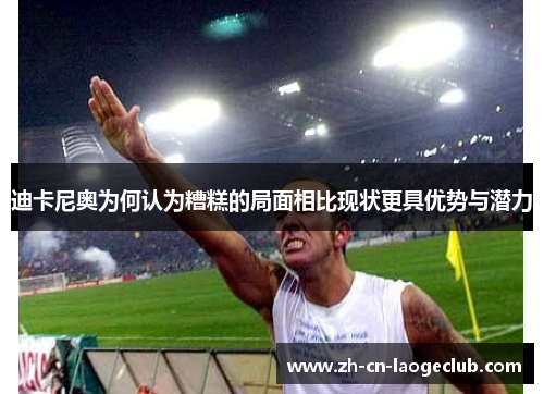 迪卡尼奥为何认为糟糕的局面相比现状更具优势与潜力 迪卡尼奥为何认为糟糕的局面相比现状更具优势与潜力