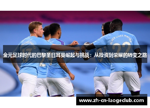 金元足球时代的巴黎圣日耳曼崛起与挑战:从投资到荣耀的转变之路 金元足球时代的巴黎圣日耳曼崛起与挑战:从投资到荣耀的转变之路