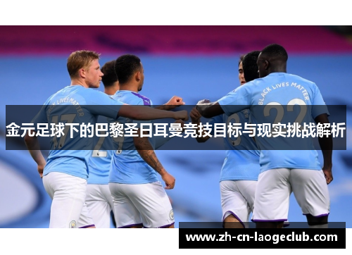 金元足球下的巴黎圣日耳曼竞技目标与现实挑战解析 金元足球下的巴黎圣日耳曼竞技目标与现实挑战解析