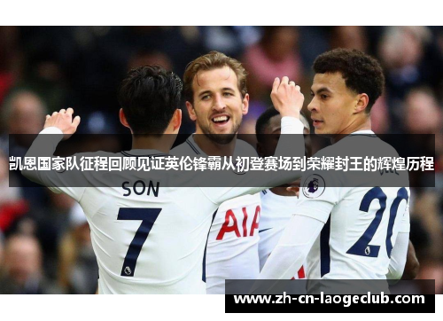 凯恩国家队征程回顾见证英伦锋霸从初登赛场到荣耀封王的辉煌历程 凯恩国家队征程回顾见证英伦锋霸从初登赛场到荣耀封王的辉煌历程