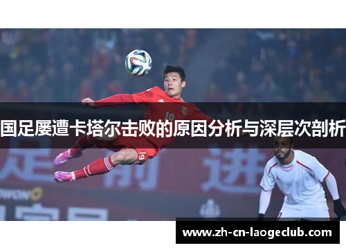 国足屡遭卡塔尔击败的原因分析与深层次剖析 国足屡遭卡塔尔击败的原因分析与深层次剖析