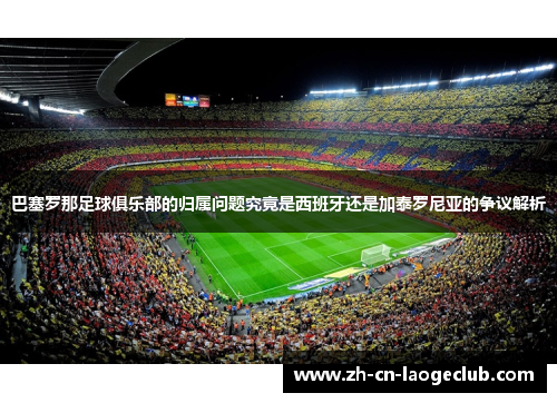 巴塞罗那足球俱乐部的归属问题究竟是西班牙还是加泰罗尼亚的争议解析