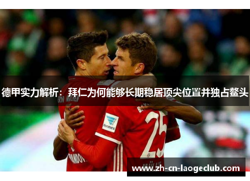 德甲实力解析:拜仁为何能够长期稳居顶尖位置并独占鳌头 德甲实力解析:拜仁为何能够长期稳居顶尖位置并独占鳌头