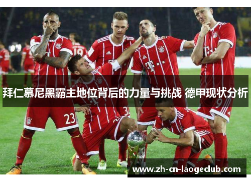 拜仁慕尼黑霸主地位背后的力量与挑战 德甲现状分析 拜仁慕尼黑霸主地位背后的力量与挑战 德甲现状分析