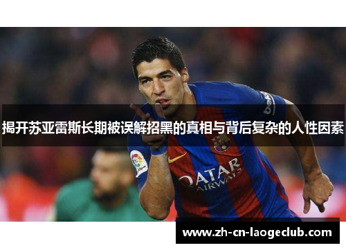 揭开苏亚雷斯长期被误解招黑的真相与背后复杂的人性因素 揭开苏亚雷斯长期被误解招黑的真相与背后复杂的人性因素