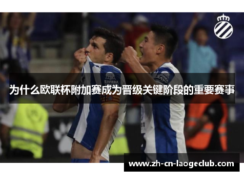 为什么欧联杯附加赛成为晋级关键阶段的重要赛事