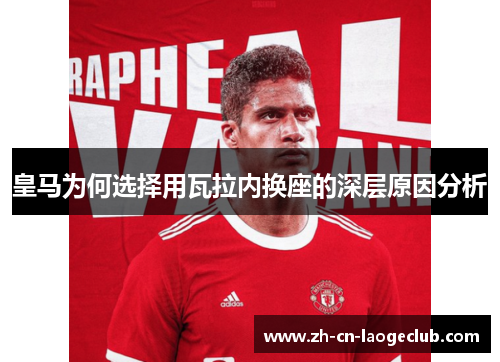 皇马为何选择用瓦拉内换座的深层原因分析 皇马为何选择用瓦拉内换座的深层原因分析