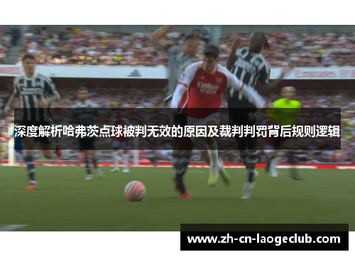 深度解析哈弗茨点球被判无效的原因及裁判判罚背后规则逻辑 深度解析哈弗茨点球被判无效的原因及裁判判罚背后规则逻辑