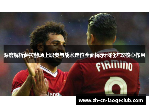 深度解析萨拉赫场上职责与战术定位全面揭示他的进攻核心作用