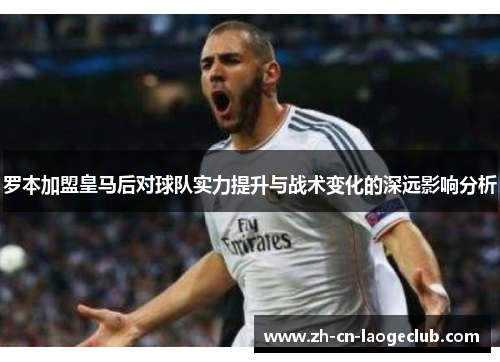 罗本加盟皇马后对球队实力提升与战术变化的深远影响分析 罗本加盟皇马后对球队实力提升与战术变化的深远影响分析