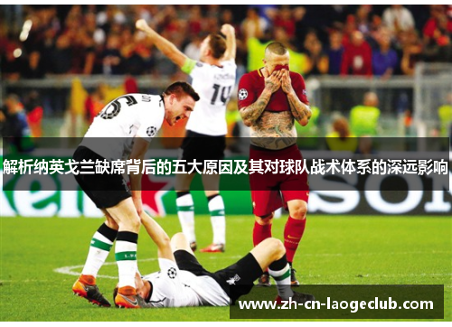 解析纳英戈兰缺席背后的五大原因及其对球队战术体系的深远影响 解析纳英戈兰缺席背后的五大原因及其对球队战术体系的深远影响