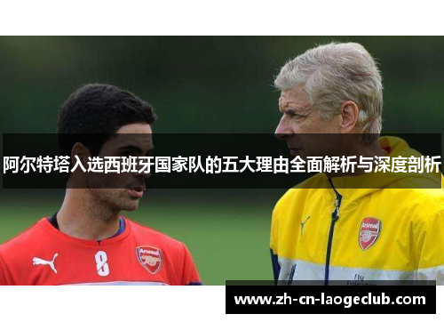阿尔特塔入选西班牙国家队的五大理由全面解析与深度剖析 阿尔特塔入选西班牙国家队的五大理由全面解析与深度剖析