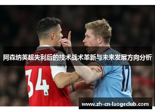 阿森纳英超失利后的技术战术革新与未来发展方向分析 阿森纳英超失利后的技术战术革新与未来发展方向分析