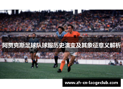 阿贾克斯足球队球服历史演变及其象征意义解析 阿贾克斯足球队球服历史演变及其象征意义解析