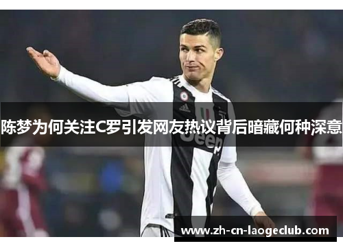 陈梦为何关注C罗引发网友热议背后暗藏何种深意 陈梦为何关注C罗引发网友热议背后暗藏何种深意