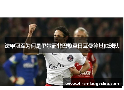 法甲冠军为何是里尔而非巴黎圣日耳曼等其他球队 法甲冠军为何是里尔而非巴黎圣日耳曼等其他球队
